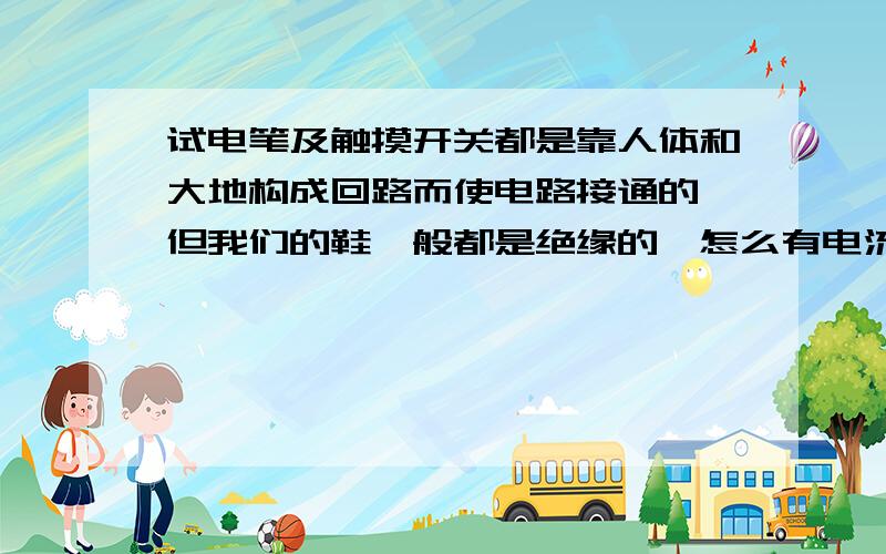 试电笔及触摸开关都是靠人体和大地构成回路而使电路接通的,但我们的鞋一般都是绝缘的,怎么有电流通过构成回路?