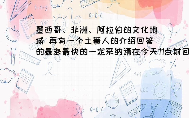 墨西哥、非洲、阿拉伯的文化地域 再有一个土著人的介绍回答的最多最快的一定采纳请在今天11点前回答时间不受限