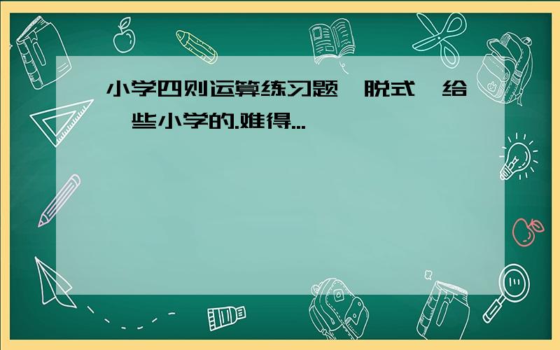 小学四则运算练习题【脱式】给一些小学的.难得...