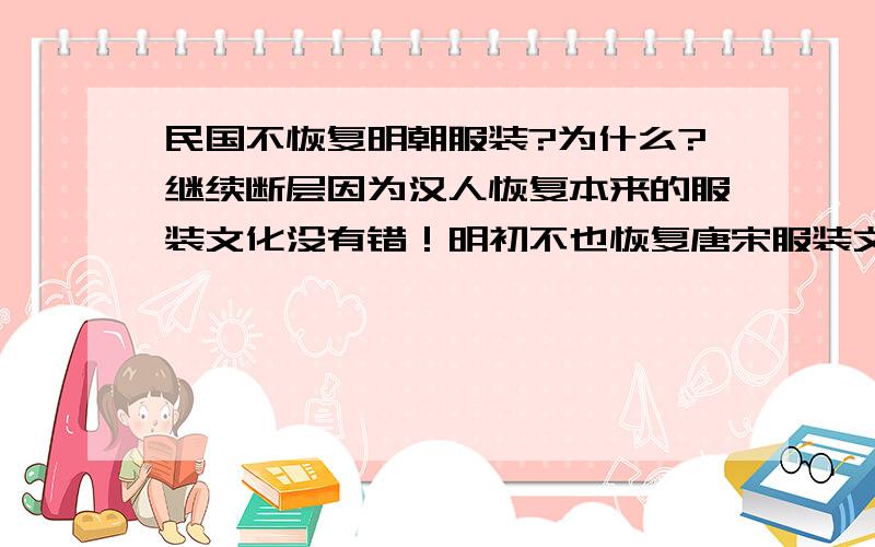 民国不恢复明朝服装?为什么?继续断层因为汉人恢复本来的服装文化没有错！明初不也恢复唐宋服装文化？明不同于清，就像汉唐不同于元朝