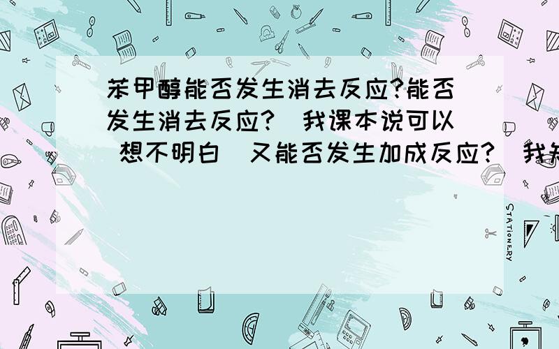 苯甲醇能否发生消去反应?能否发生消去反应?（我课本说可以 想不明白）又能否发生加成反应?（我知道可以加氢  除了这个呢?）