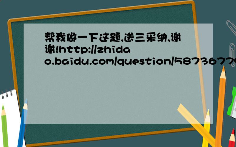 帮我做一下这题,送三采纳,谢谢!http://zhidao.baidu.com/question/587367795.html?quesup2&oldq=1