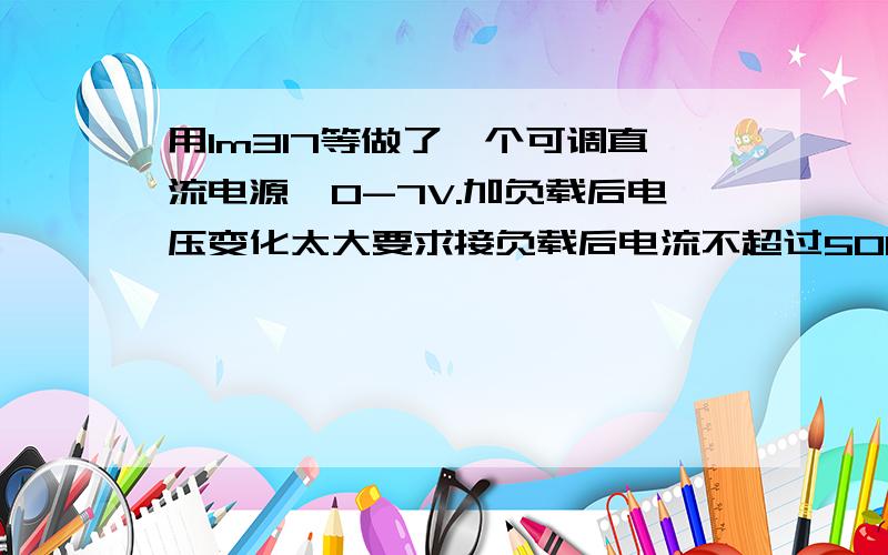 用lm317等做了一个可调直流电源,0-7V.加负载后电压变化太大要求接负载后电流不超过500mA时,电压变化不超过2%.