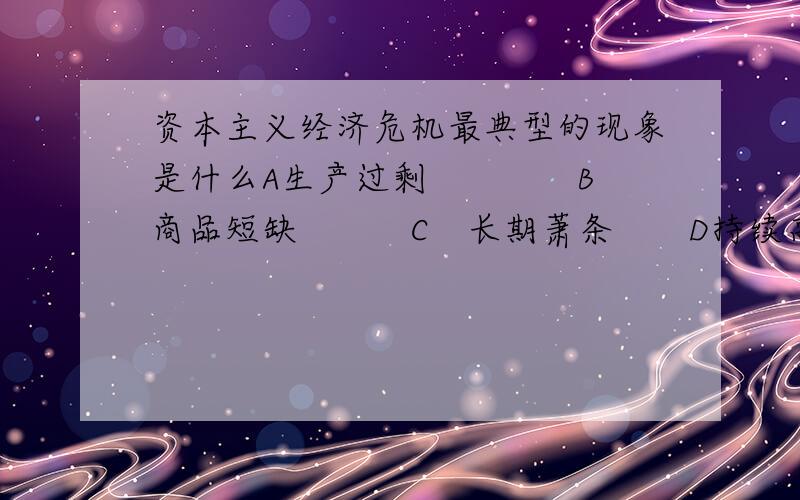 资本主义经济危机最典型的现象是什么A生产过剩　　　　B　商品短缺　　　C　长期萧条　　D持续高涨