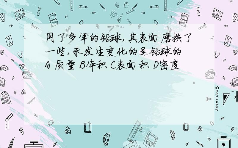 用了多年的铅球,其表面磨损了一些,未发生变化的是铅球的 A 质量 B体积 C表面积 D密度