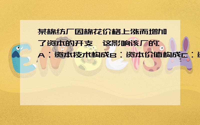 某棉纺厂因棉花价格上涨而增加了资本的开支,这影响该厂的:A：资本技术构成B：资本价值构成C：资本物质构成D：资本有机构成 为什么不选D?B和D的区别是什么