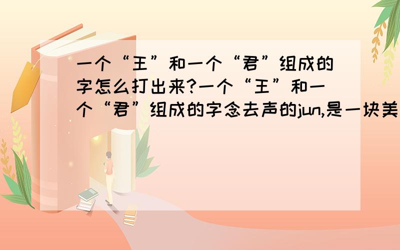 一个“王”和一个“君”组成的字怎么打出来?一个“王”和一个“君”组成的字念去声的jun,是一块美玉的意思,但各种输入法里都没有这个字,请问该如何打出这个字?怎么用输入法打出来？