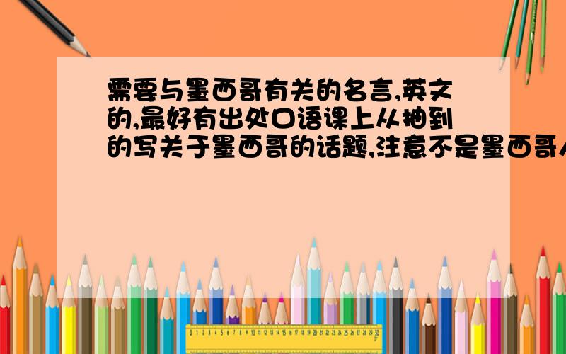 需要与墨西哥有关的名言,英文的,最好有出处口语课上从抽到的写关于墨西哥的话题,注意不是墨西哥人的名言,而是与墨西哥有关的名言.