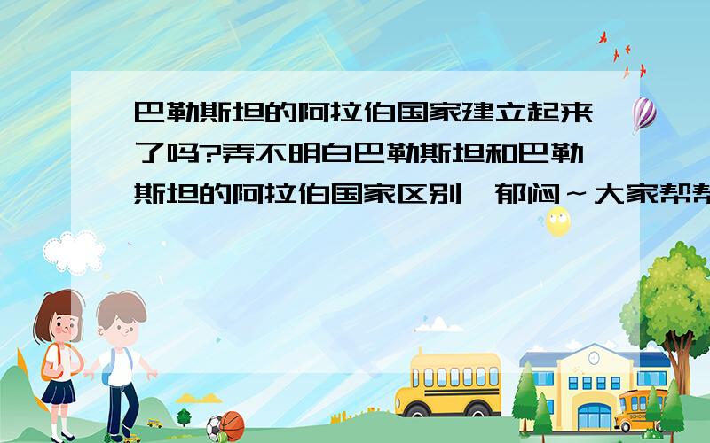 巴勒斯坦的阿拉伯国家建立起来了吗?弄不明白巴勒斯坦和巴勒斯坦的阿拉伯国家区别,郁闷～大家帮帮忙