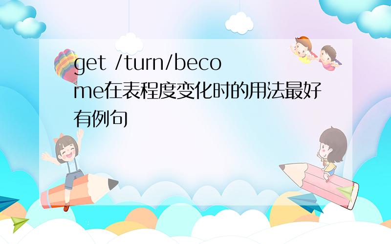 get /turn/become在表程度变化时的用法最好有例句