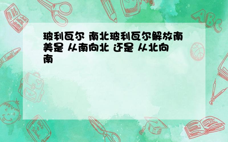 玻利瓦尔 南北玻利瓦尔解放南美是 从南向北 还是 从北向南