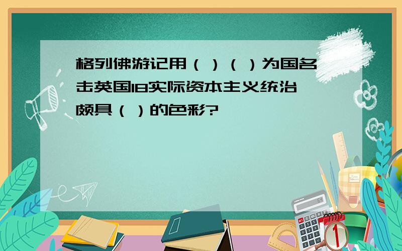 格列佛游记用（）（）为国名抨击英国18实际资本主义统治,颇具（）的色彩?