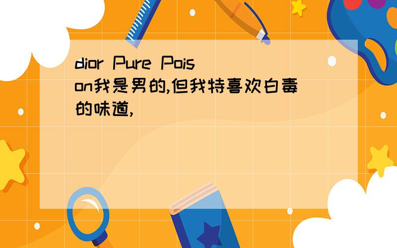 dior Pure Poison我是男的,但我特喜欢白毒的味道,