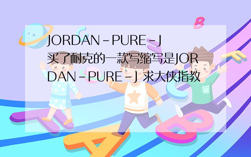 JORDAN-PURE-J 买了耐克的一款写缩写是JORDAN-PURE-J 求大侠指教