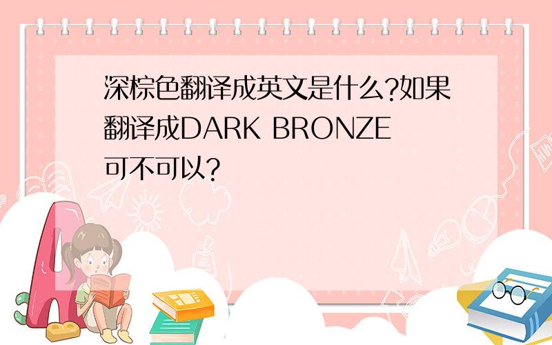 深棕色翻译成英文是什么?如果翻译成DARK BRONZE可不可以?