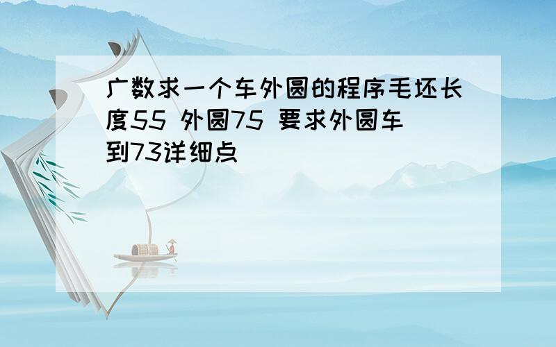 广数求一个车外圆的程序毛坯长度55 外圆75 要求外圆车到73详细点