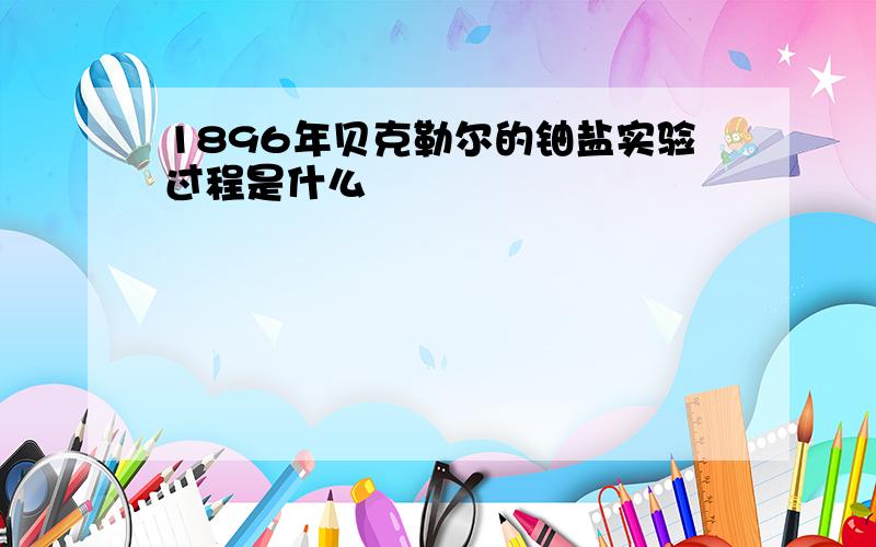 1896年贝克勒尔的铀盐实验过程是什么