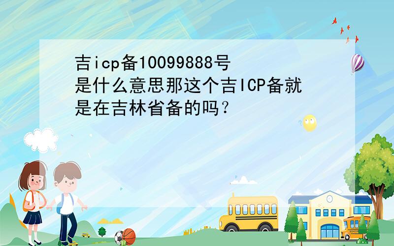 吉icp备10099888号是什么意思那这个吉ICP备就是在吉林省备的吗？