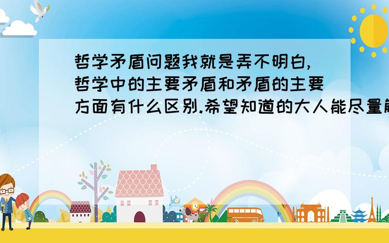 哲学矛盾问题我就是弄不明白,哲学中的主要矛盾和矛盾的主要方面有什么区别.希望知道的大人能尽量解释的清楚一点,感激不尽啦~