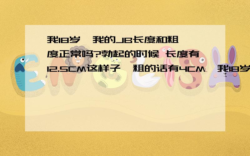 我18岁  我的JB长度和粗度正常吗?勃起的时候 长度有12.5CM这样子  粗的话有4CM  我18岁 这样正常不