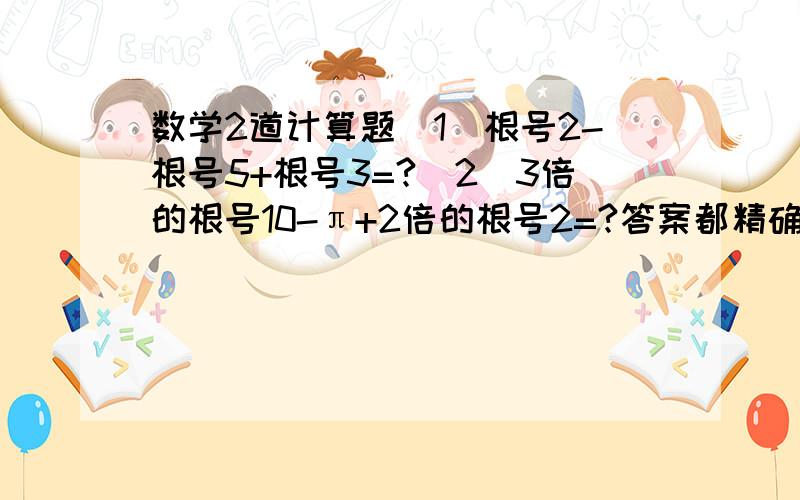 数学2道计算题（1）根号2-根号5+根号3=?（2）3倍的根号10-π+2倍的根号2=?答案都精确到0.01