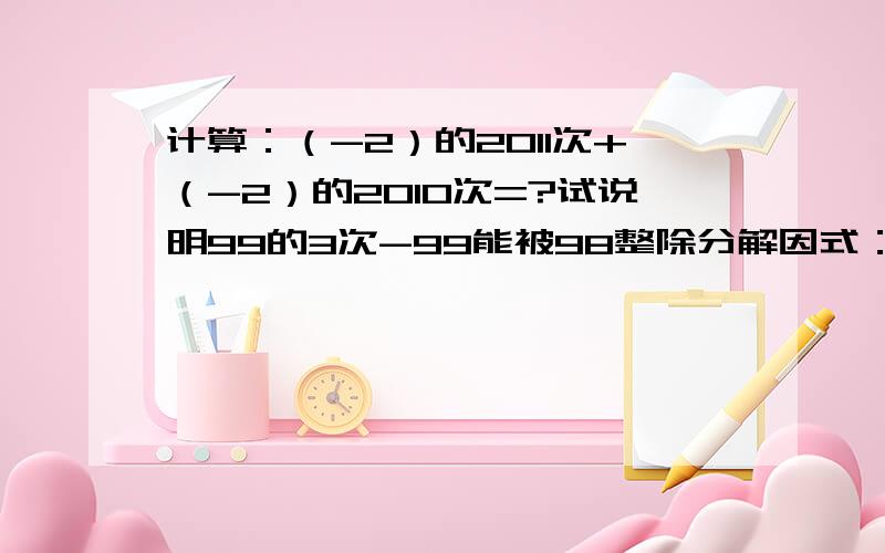 计算：（-2）的2011次+（-2）的2010次=?试说明99的3次-99能被98整除分解因式：x²-9=?x²+2x+1=?