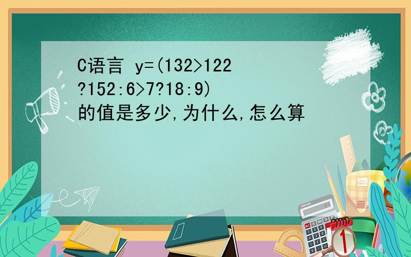 C语言 y=(132>122?152:6>7?18:9)的值是多少,为什么,怎么算