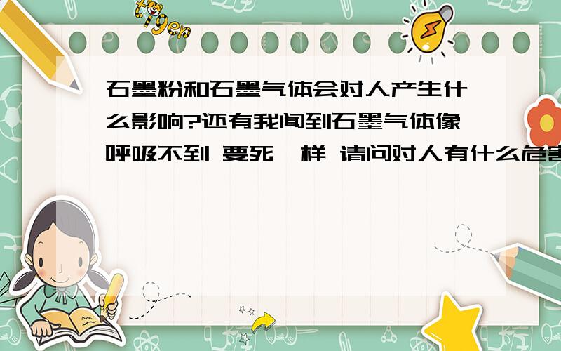 石墨粉和石墨气体会对人产生什么影响?还有我闻到石墨气体像呼吸不到 要死一样 请问对人有什么危害?