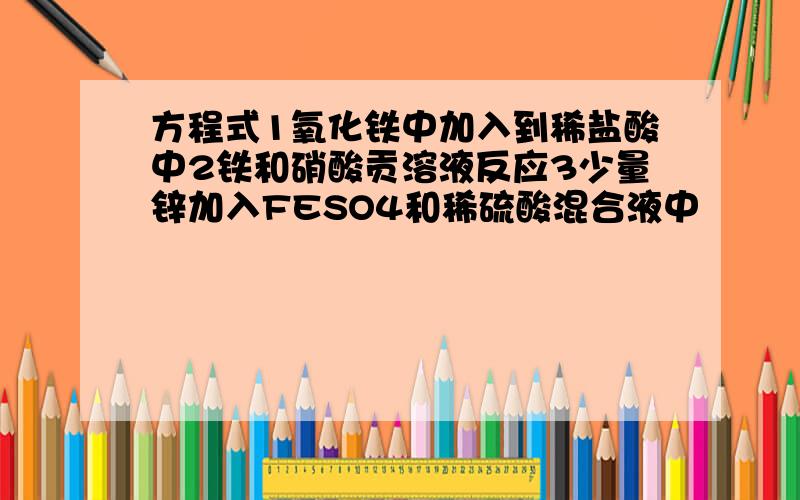 方程式1氧化铁中加入到稀盐酸中2铁和硝酸贡溶液反应3少量锌加入FESO4和稀硫酸混合液中