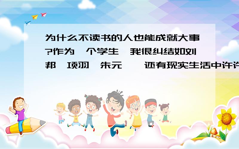 为什么不读书的人也能成就大事?作为一个学生,我很纠结如刘邦,项羽,朱元璋,还有现实生活中许许多多的人(如开发商)