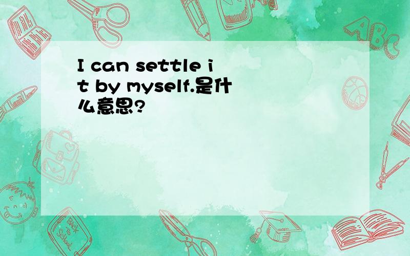 I can settle it by myself.是什么意思?