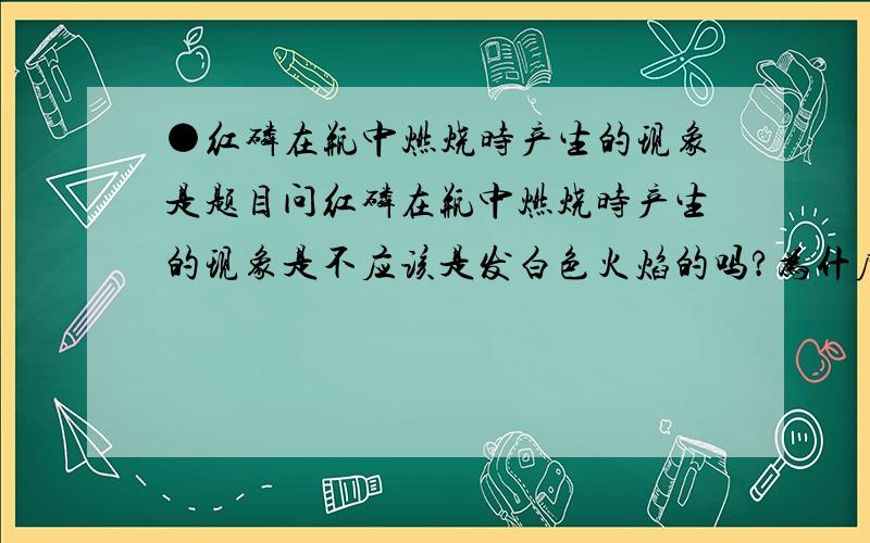 ●红磷在瓶中燃烧时产生的现象是题目问红磷在瓶中燃烧时产生的现象是不应该是发白色火焰的吗?为什麽答案是黄色德题目也没说明瓶内是氧气还是空气红磷在氧气中燃烧是发白色火焰啊，