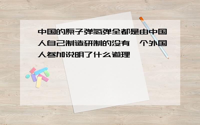 中国的原子弹氢弹全都是由中国人自己制造研制的没有一个外国人参加说明了什么道理