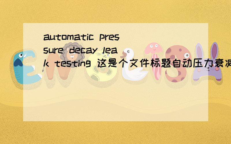 automatic pressure decay leak testing 这是个文件标题自动压力衰减检漏?decay 怎么理解leak testing怎么翻?分数不是问题