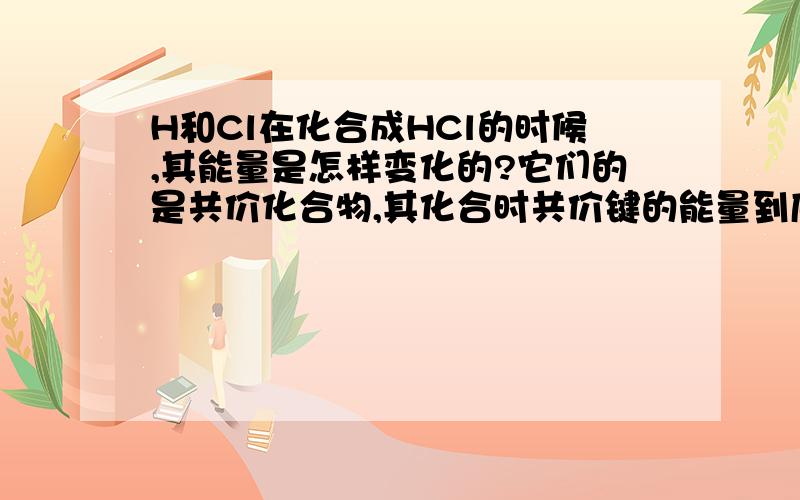 H和Cl在化合成HCl的时候,其能量是怎样变化的?它们的是共价化合物,其化合时共价键的能量到底是怎样的.要具体说明.