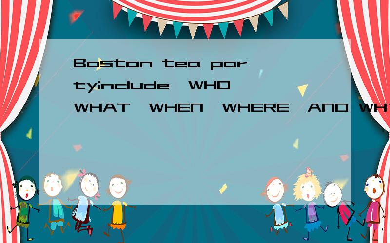 Boston tea partyinclude,WHO,WHAT,WHEN,WHERE,AND WHY!(为什么对美国很重要?)天挖.也不要太长!内个..要英文的啊!鞠躬..