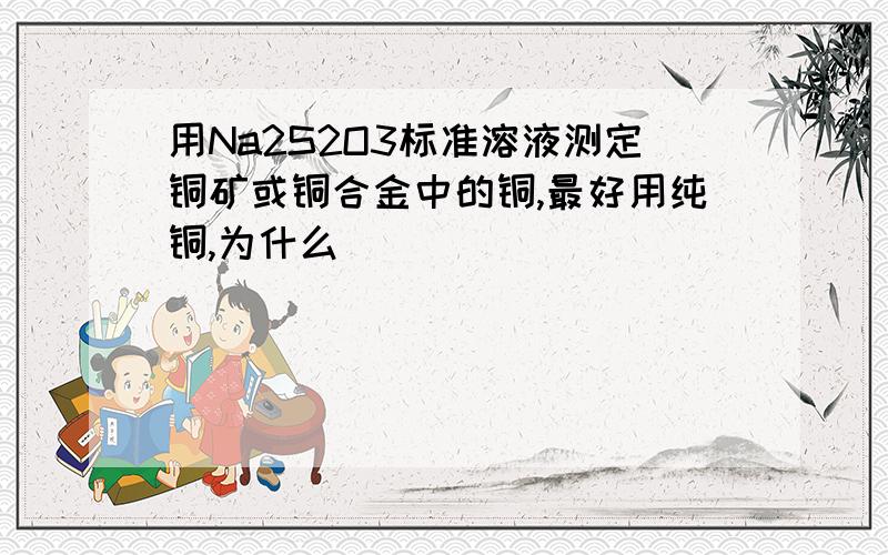 用Na2S2O3标准溶液测定铜矿或铜合金中的铜,最好用纯铜,为什么