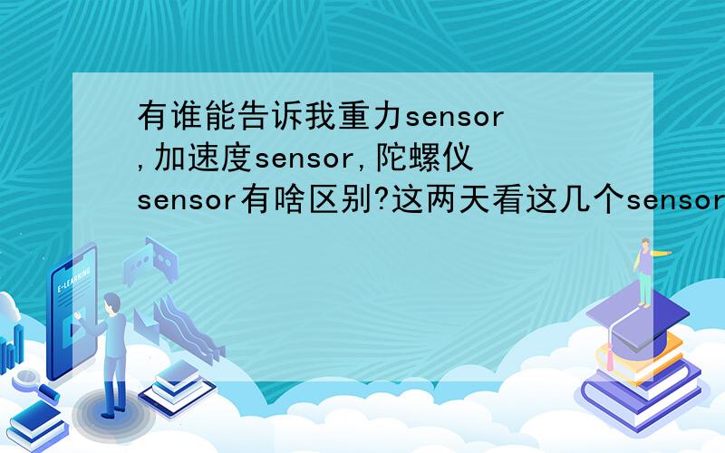 有谁能告诉我重力sensor,加速度sensor,陀螺仪sensor有啥区别?这两天看这几个sensor,被搞晕了我的理解是:按理来说重力和加速度是一个sensor,和陀螺仪是完全不同的sensor陀螺仪是用来检测手机本身