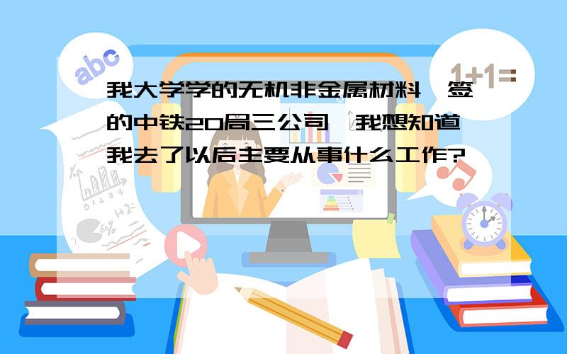 我大学学的无机非金属材料,签的中铁20局三公司,我想知道我去了以后主要从事什么工作?