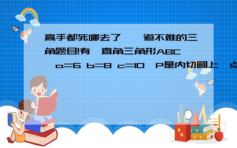 高手都死哪去了,一道不难的三角题目!有一直角三角形ABC,a=6 b=8 c=10,P是内切圆上一点,求PA平方+PB平方+PC平方的最大值和最小值