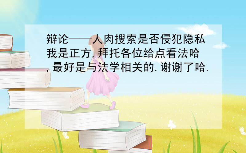 辩论——人肉搜索是否侵犯隐私我是正方,拜托各位给点看法哈,最好是与法学相关的.谢谢了哈.