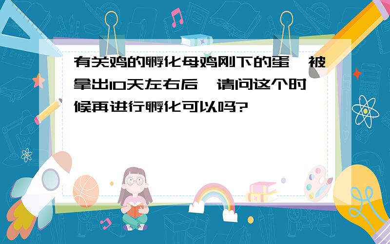 有关鸡的孵化母鸡刚下的蛋,被拿出10天左右后,请问这个时候再进行孵化可以吗?