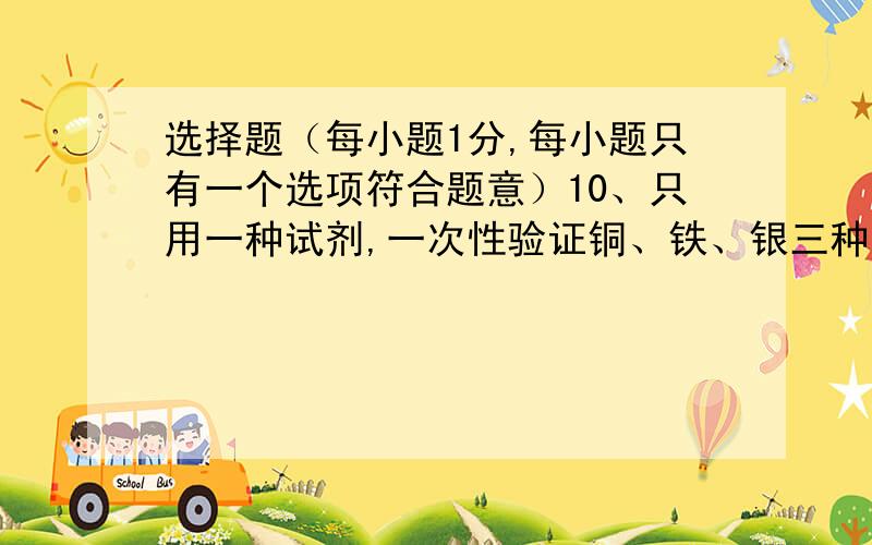 选择题（每小题1分,每小题只有一个选项符合题意）10、只用一种试剂,一次性验证铜、铁、银三种金属的活动性强弱,该试剂是 （ ）A、CuSO4溶液 B、AgNO3溶液 C、FeSO4溶液 D、稀硫酸 请详解