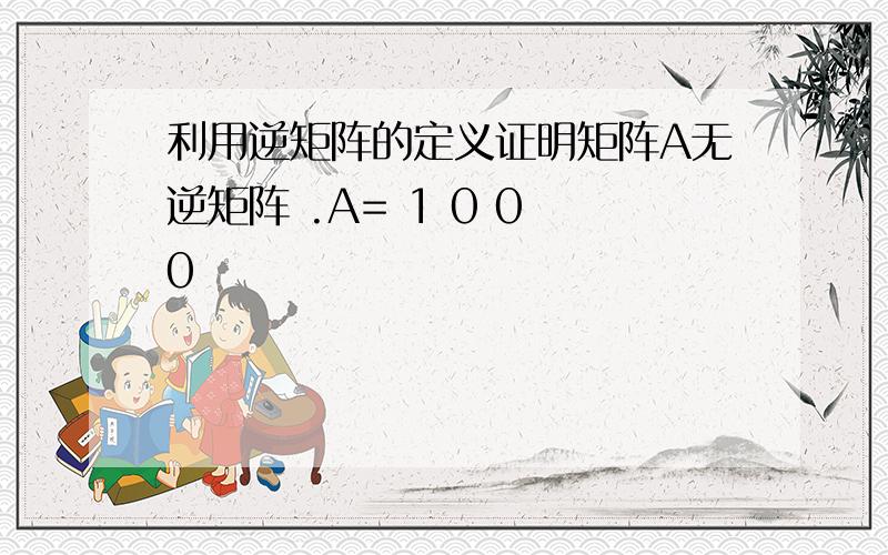 利用逆矩阵的定义证明矩阵A无逆矩阵 .A= 1 0 0 0