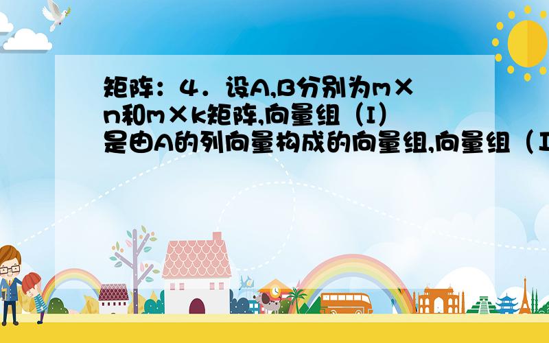 矩阵：4．设A,B分别为m×n和m×k矩阵,向量组（I）是由A的列向量构成的向量组,向量组（Ⅱ）是由（A,B）的列向量构成的向量组,则必有（ ）A．若（I）线性无关,则（Ⅱ）线性无关 B．若（I）线