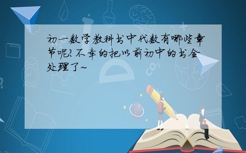 初一数学教科书中代数有哪些章节呢?不幸的把以前初中的书全处理了~