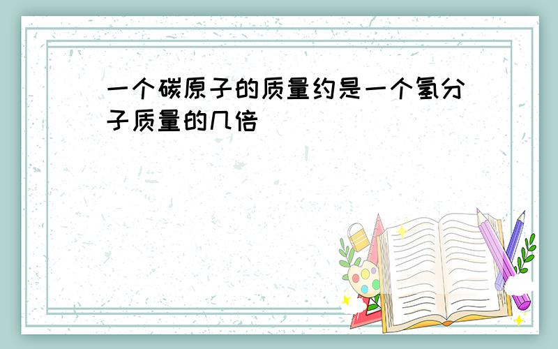 一个碳原子的质量约是一个氢分子质量的几倍