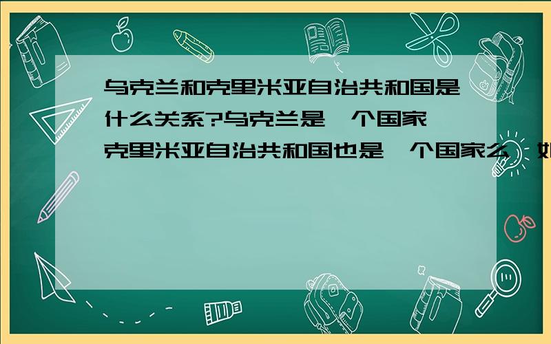 乌克兰和克里米亚自治共和国是什么关系?乌克兰是一个国家,克里米亚自治共和国也是一个国家么,如果不是一个主权国家为什么叫自治共和国呢,如果是一个主权国家为什么又属于乌克兰呢,