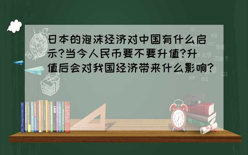 日本的泡沫经济对中国有什么启示?当今人民币要不要升值?升值后会对我国经济带来什么影响?