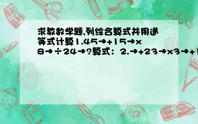 求教数学题,列综合算式并用递等式计算1.45→+15→x8→÷24→?算式：2.→+23→x3→+190→586算式：3.→÷23→÷13→－51→34算式：4.→－9→x9→+9→÷9→9算式：递等式计算,能巧算的要巧算：1.『80800-9